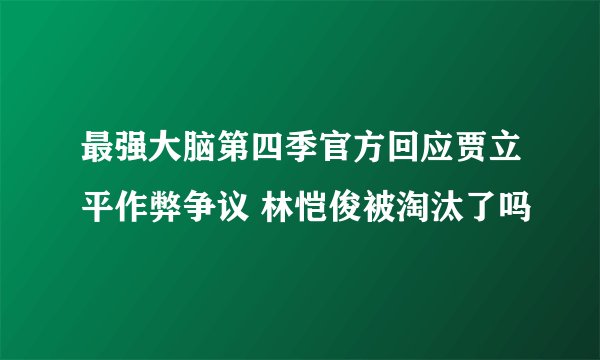 最强大脑第四季官方回应贾立平作弊争议 林恺俊被淘汰了吗