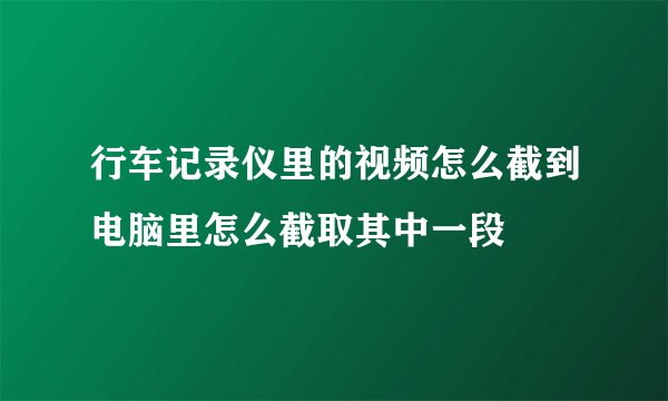 行车记录仪里的视频怎么截到电脑里怎么截取其中一段