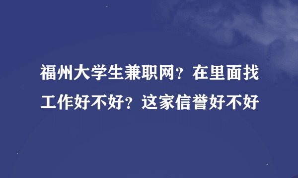 福州大学生兼职网？在里面找工作好不好？这家信誉好不好