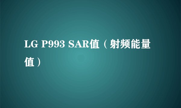 LG P993 SAR值（射频能量值）