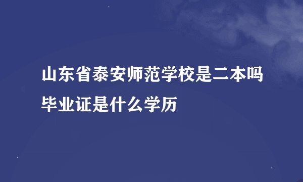 山东省泰安师范学校是二本吗毕业证是什么学历