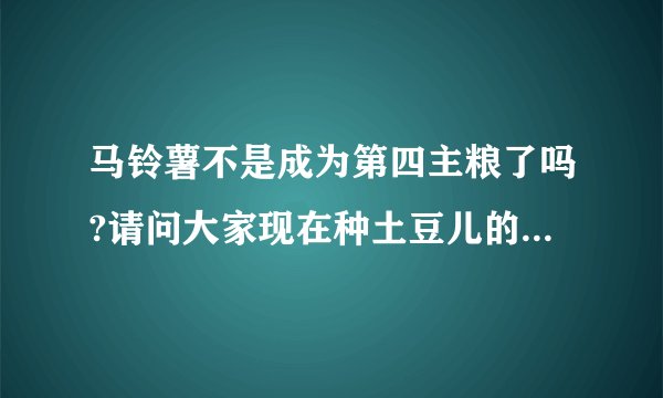 马铃薯不是成为第四主粮了吗?请问大家现在种土豆儿的补贴有哪些?谢谢