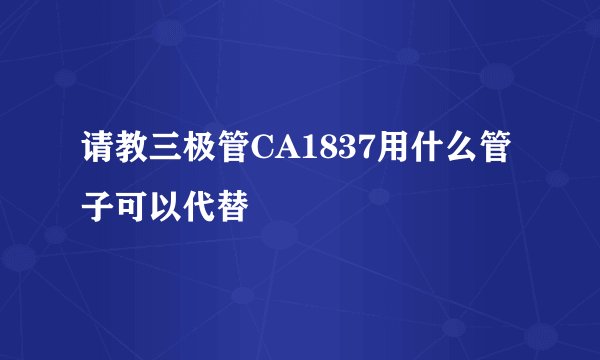 请教三极管CA1837用什么管子可以代替