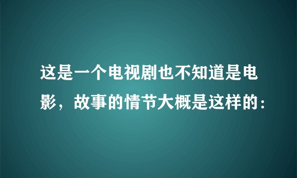 这是一个电视剧也不知道是电影，故事的情节大概是这样的：