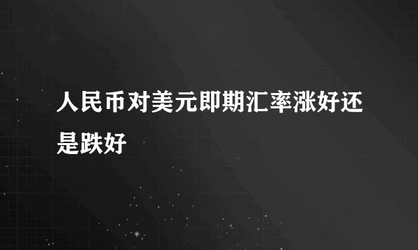 人民币对美元即期汇率涨好还是跌好