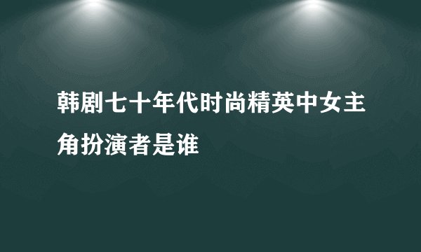 韩剧七十年代时尚精英中女主角扮演者是谁