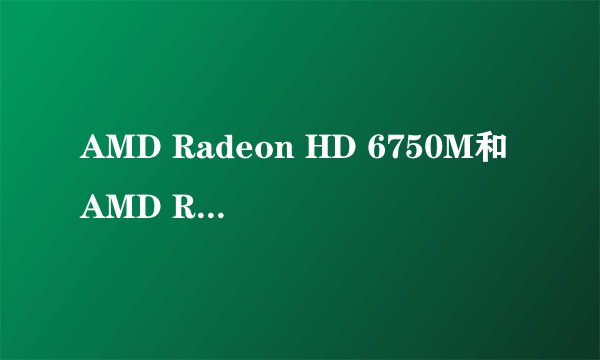 AMD Radeon HD 6750M和AMD Radeon HD 7670M的差别