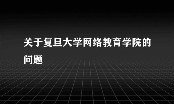 关于复旦大学网络教育学院的问题