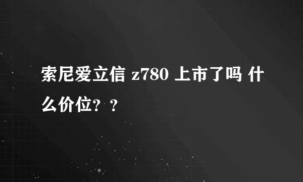 索尼爱立信 z780 上市了吗 什么价位？？