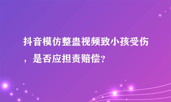 抖音模仿整蛊视频致小孩受伤，是否应担责赔偿？