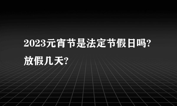 2023元宵节是法定节假日吗?放假几天?