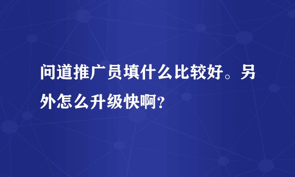 问道推广员填什么比较好。另外怎么升级快啊？