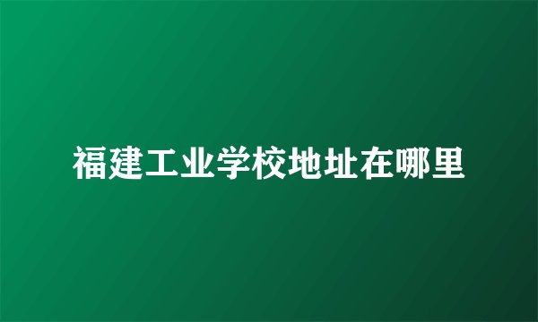 福建工业学校地址在哪里