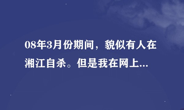 08年3月份期间，貌似有人在湘江自杀。但是我在网上找了一些湖南的报纸并没有看到这个事的新闻。