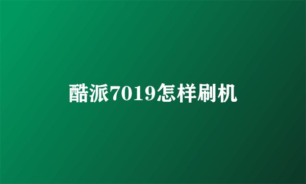 酷派7019怎样刷机
