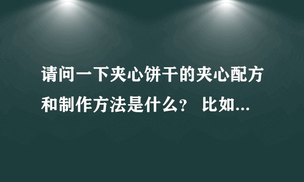 请问一下夹心饼干的夹心配方和制作方法是什么？ 比如康师傅甜酥咸酥或者奥利奥那种