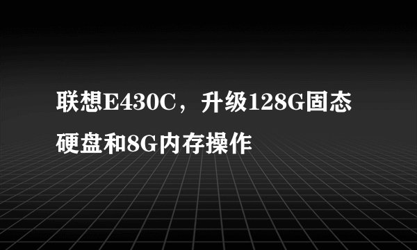 联想E430C，升级128G固态硬盘和8G内存操作