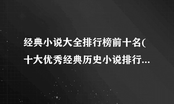 经典小说大全排行榜前十名(十大优秀经典历史小说排行榜历史小说哪部好看?)