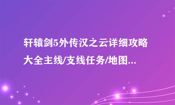 轩辕剑5外传汉之云详细攻略大全主线/支线任务/地图收集流程指南