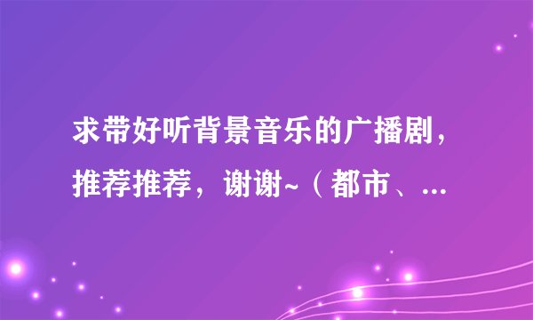 求带好听背景音乐的广播剧，推荐推荐，谢谢~（都市、青春、言情为宜）