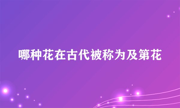 哪种花在古代被称为及第花