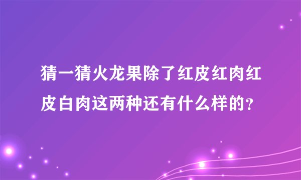 猜一猜火龙果除了红皮红肉红皮白肉这两种还有什么样的？