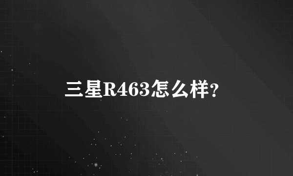 三星R463怎么样？