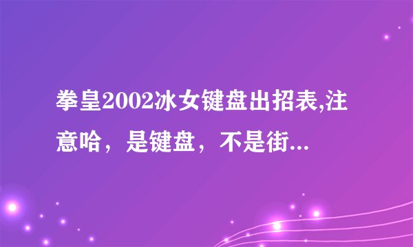 拳皇2002冰女键盘出招表,注意哈，是键盘，不是街机，所以什么下滑线那些请不要来，注意一下哈