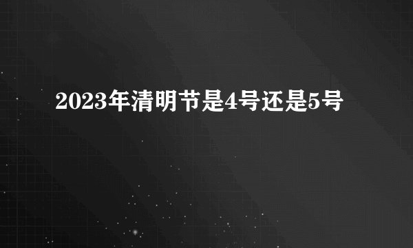 2023年清明节是4号还是5号