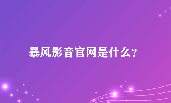 暴风影音官网是什么？