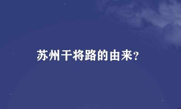 苏州干将路的由来？