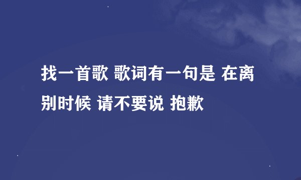 找一首歌 歌词有一句是 在离别时候 请不要说 抱歉