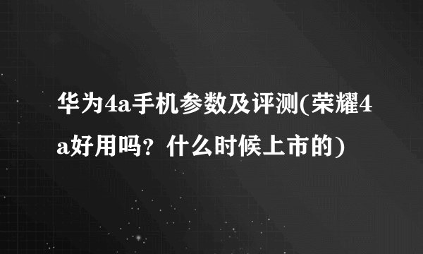 华为4a手机参数及评测(荣耀4a好用吗？什么时候上市的)