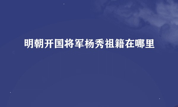 明朝开国将军杨秀祖籍在哪里