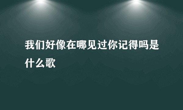 我们好像在哪见过你记得吗是什么歌