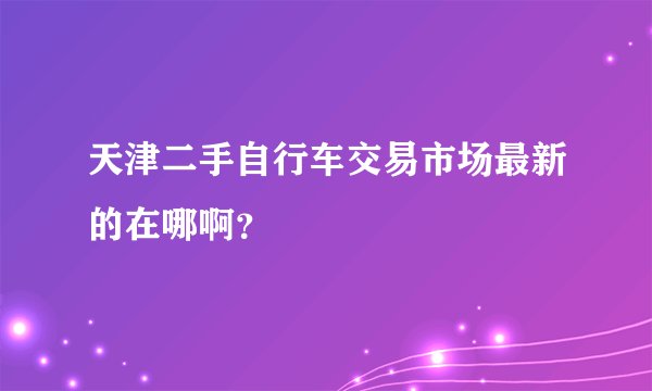 天津二手自行车交易市场最新的在哪啊？