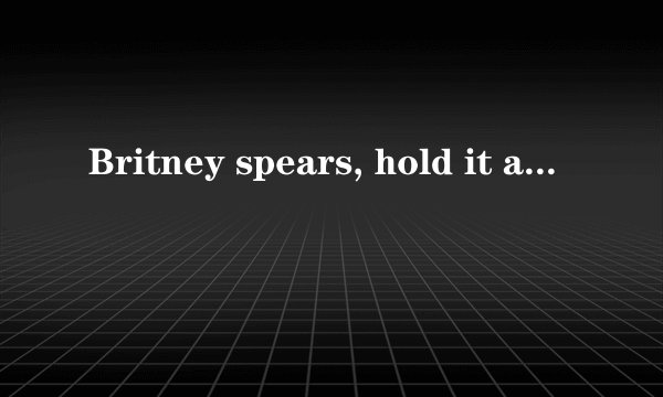 Britney spears, hold it aginst me, 歌词翻译