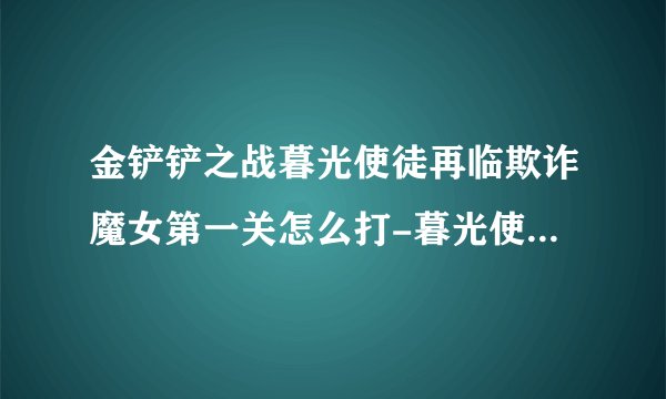 金铲铲之战暮光使徒再临欺诈魔女第一关怎么打-暮光使徒再临欺诈魔女第一关通关技巧