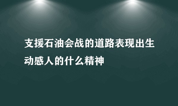 支援石油会战的道路表现出生动感人的什么精神