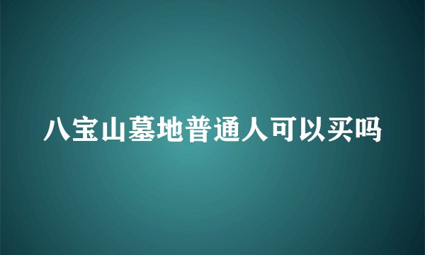 八宝山墓地普通人可以买吗