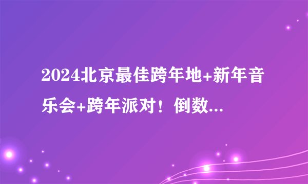 2024北京最佳跨年地+新年音乐会+跨年派对！倒数倒计时！这些地方跨年氛围满满错过等一年！！