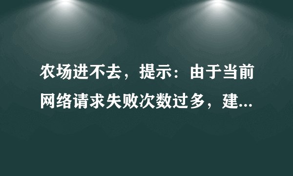 农场进不去，提示：由于当前网络请求失败次数过多，建议过一段时间再试