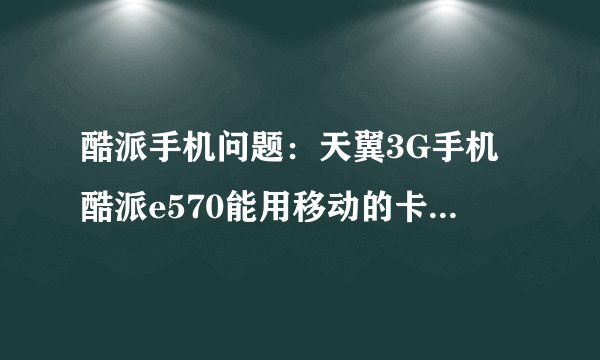 酷派手机问题：天翼3G手机酷派e570能用移动的卡么，和用电信卡有什么区别