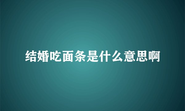 结婚吃面条是什么意思啊