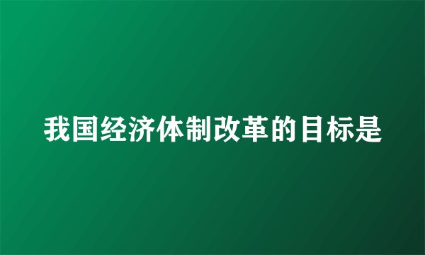 我国经济体制改革的目标是