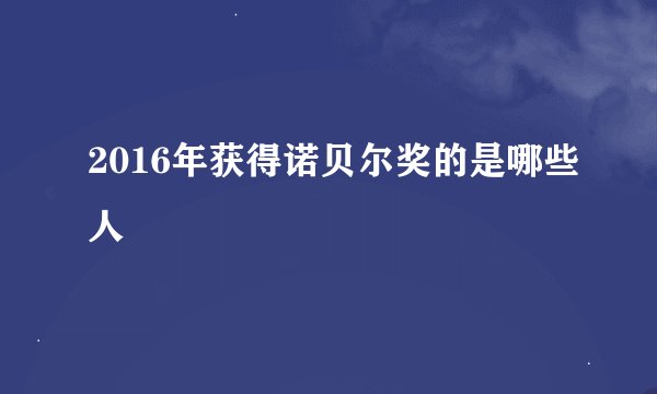 2016年获得诺贝尔奖的是哪些人