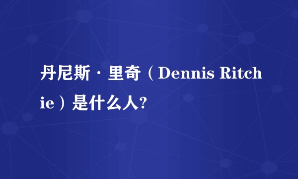 丹尼斯·里奇（Dennis Ritchie）是什么人?