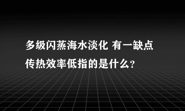 多级闪蒸海水淡化 有一缺点传热效率低指的是什么？
