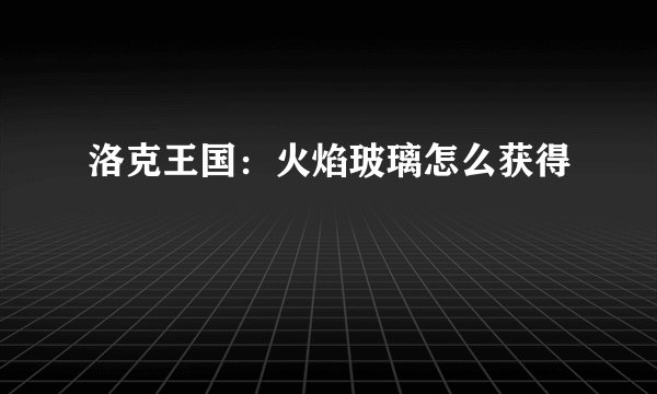 洛克王国：火焰玻璃怎么获得