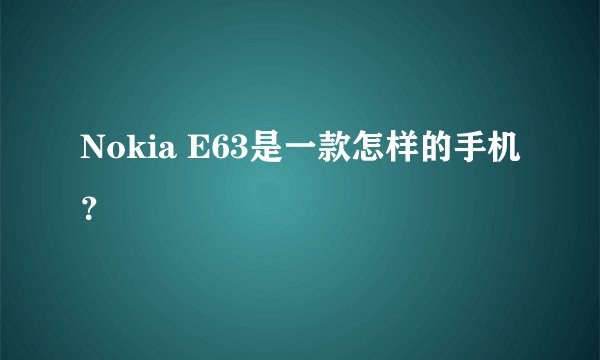Nokia E63是一款怎样的手机？